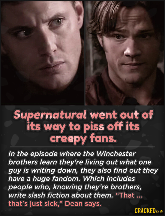 Supernatural went out of its way to piss off its creepy fans. In the episode where the Winchester brothers learn they're living out what one guy is wr