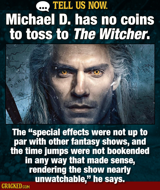 TELL US NOW. Michael D. has no coins to toss to The Witcher. btasken a11. The special effects were not up to par with other fantasy shows, and the ti
