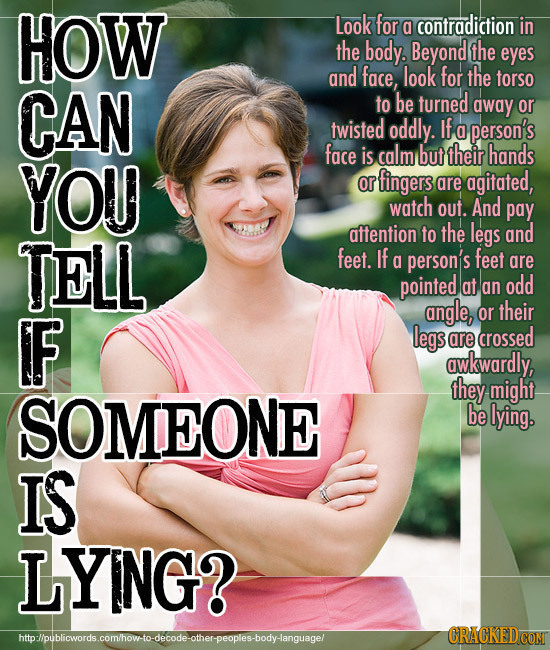 HOW Look for a contradiction in the body. Beyond the eyes and face, look for the torso CAN to be turned away or twisted oddly. If a person's face calm