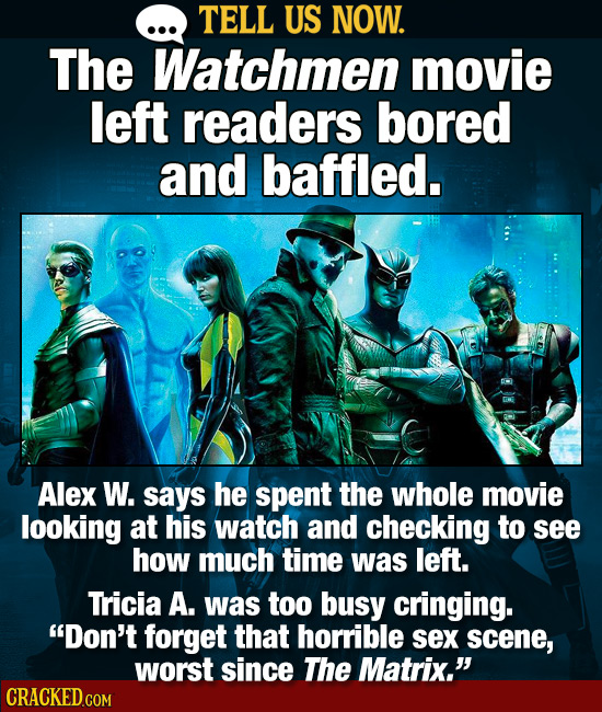 TELL US NOW. The Watchmen movie left readers bored and baffled. Alex W. says he spent the whole movie looking at his watch and checking to see how muc