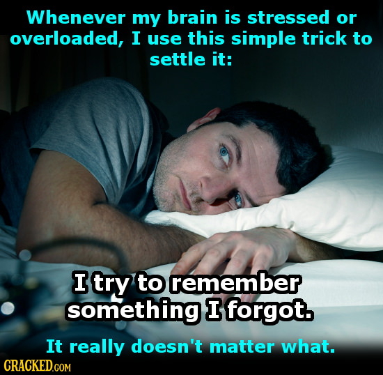 Whenever my brain is stressed or overloaded, I use this simple trick to settle it: I try to remember something I forgot. It really doesn't matter what