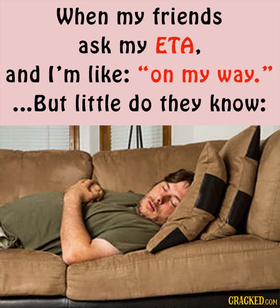 When my friends ask my ETA, and I'm like: on my way. ...But little do they know: