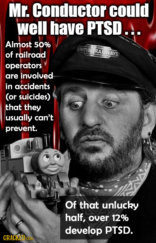 Mr. Conductor could well have PTSD.A. Almost 50% BRITIS RAILWAYS of railroad operators are involved in accidents (or suicides) that they usually can't