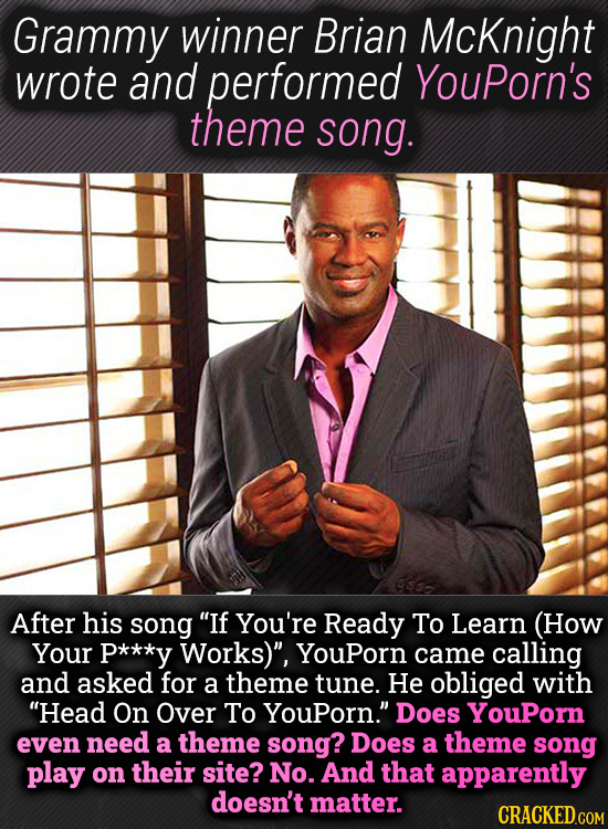Grammy winner Brian McKnight wrote and performed YouPorn's theme song. After his song If You're Ready To Learn (How Your P***y Works), YouPorn came