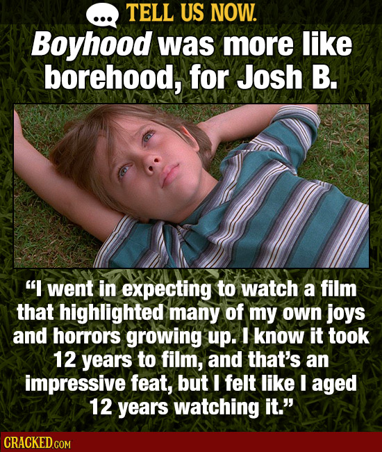 TELL US NOW. Boyhood was more like borehood, for Josh B. I went in expecting to watch a film that highlighted many of my own joys and horrors growing