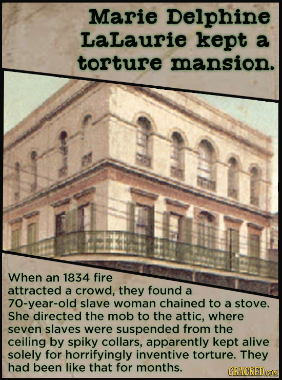 Marie Delphine Lalaurie kept a torture mansion. When an 1834 fire attracted a crowd, they found a 70-year-old slave woman chained to a stove. She dire