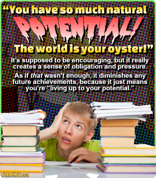 You have So much natural The world is your oyster! It's supposed to be encouraging, but it really creates a sense of obligation and pressure. As if