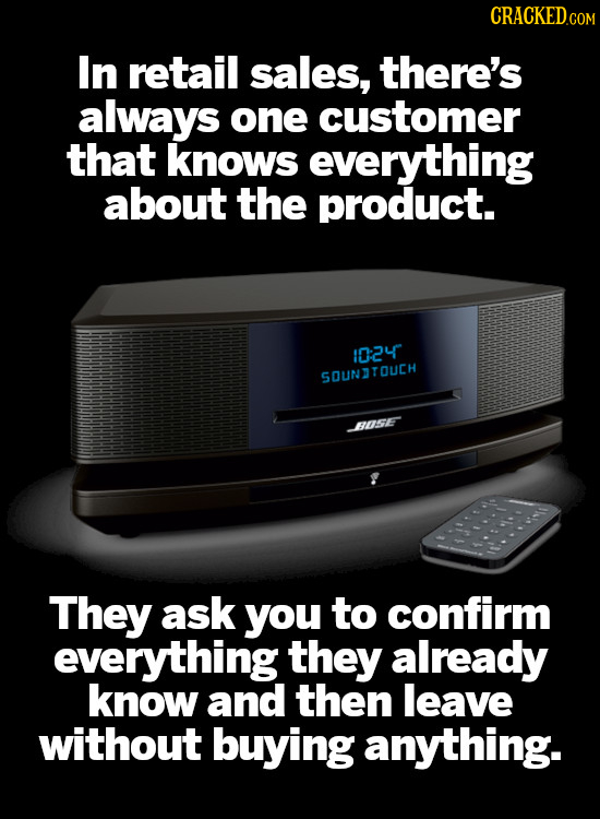 CRACKEDCOR In retail sales, there's always one customer that knows everything about the product. 1024 SOUNTOUCH HAISE They ask you to confirm everythi