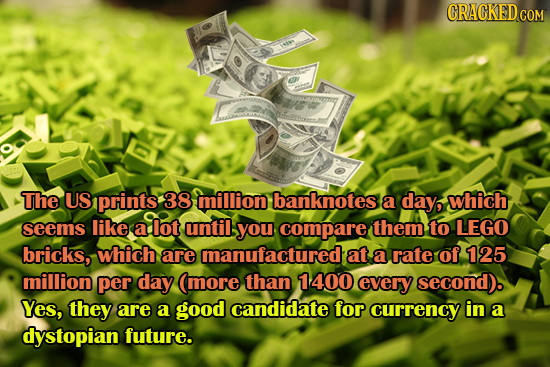 CRACKEDCO COM The US prints 38 million banknotes a day, which seems like a lot until you compare them to LEGO bricks, which are manufactured at a rate