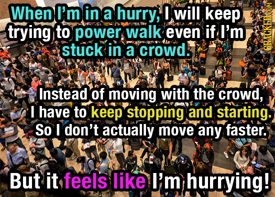 When I'm in a hurry, I will keep trying to power walk even if I'm stuck in a crowd. GRAGN Instead of moving with the crowd, I have to keep stopping an
