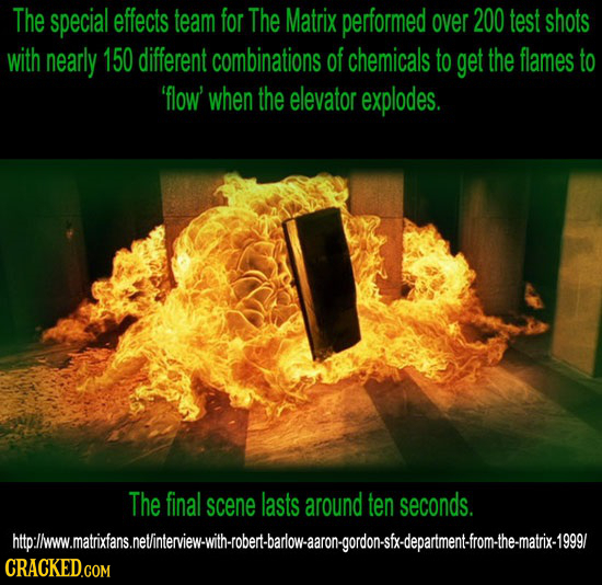 The special effects team for The Matrix performed over 200 test shots with nearly 150 different combinations of chemicals to get the flames to 'flow' 
