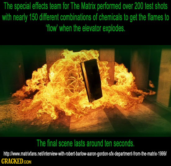 The special effects team for The Matrix performed over 200 test shots with nearly 150 different combinations of chemicals to get the flames to 'flow'