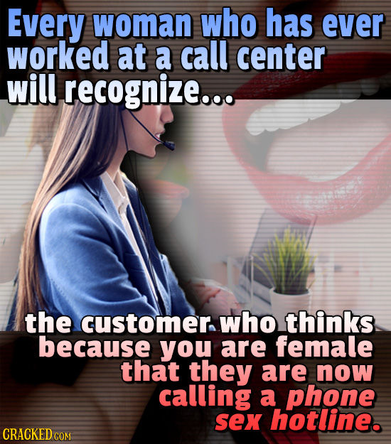 Every woman who has ever worked at a call center will recognize.... the customer. who thinks because you are female that they are now calling a phone