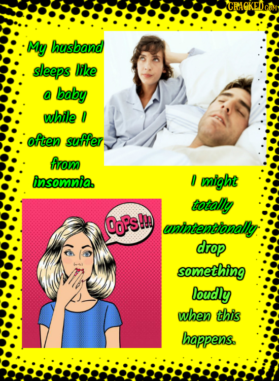 My husband sleeps Dike a baby whie D often suffer from ansomnia. D might totally @oPs!n unintentionaly: drop sowething loudly when this happens.