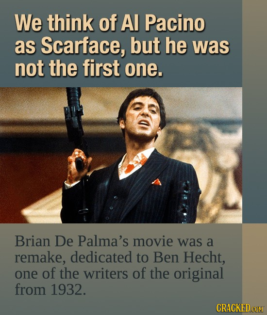 We think of Al Pacino as Scarface, but he was not the first one. Brian De Palma's movie was a remake, dedicated to Ben Hecht, one of the writers of th
