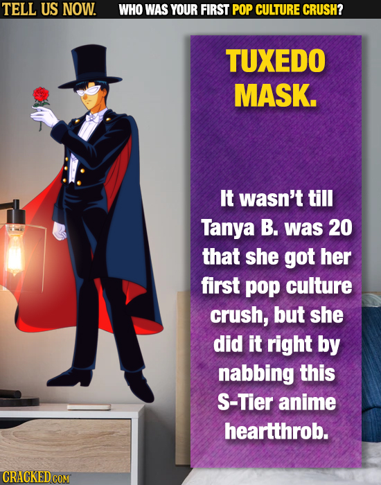 TELL US NOW. WHO WAS YOUR FIRST POP CULTURE CRUSH? TUXEDO MASK. It wasn't till Tanya B. was 20 that she got her first pop culture crush, but she did i