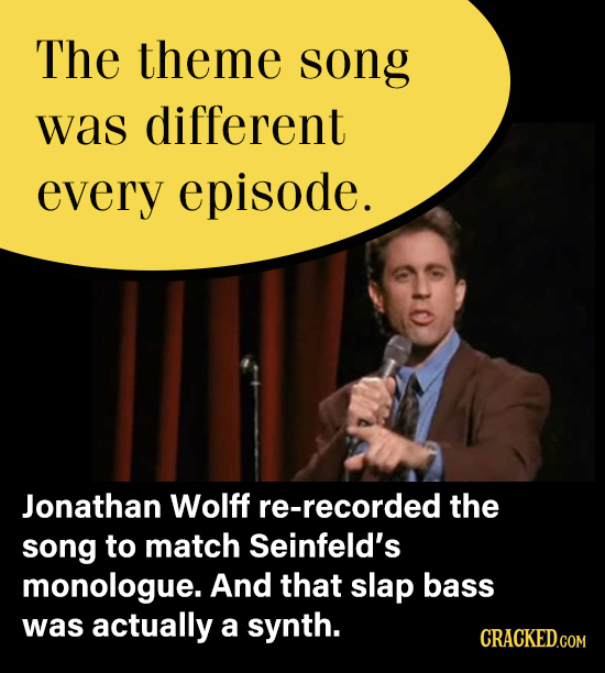 The theme song was different every episode. Jonathan Wolff re-recorded the song to match Seinfeld's monologue. And that slap bass was actually a synth