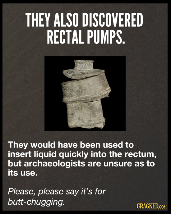 THEY ALSO DISCOVERED RECTAL PUMPS. They would have been used to insert liquid quickly into the rectum, but archaeologists are unsure as to its use. Pl