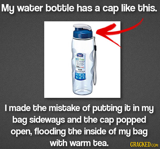 My water bottle has a cap like this. Eis us I made the mistake of putting it in my bag sideways and the cap popped open, flooding the inside of my bag