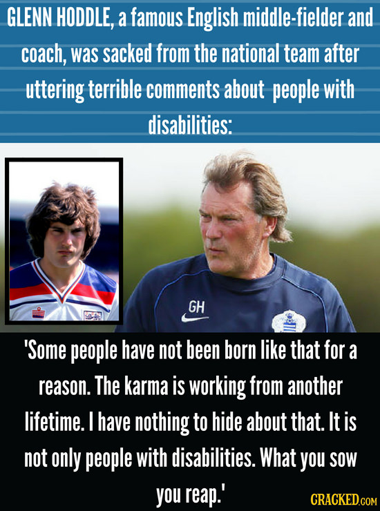 GLENN HODDLE, a famous English middle-fielder and coach, was sacked from the national team after uttering terrible comments about people with disabili