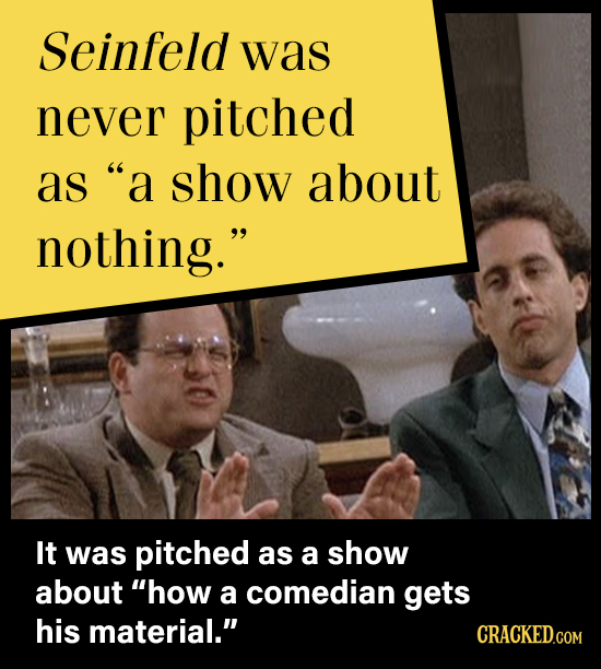 Seinfeld was never pitched as a show about nothing. It was pitched as a show about how a comedian gets his material. CRACKED.COM