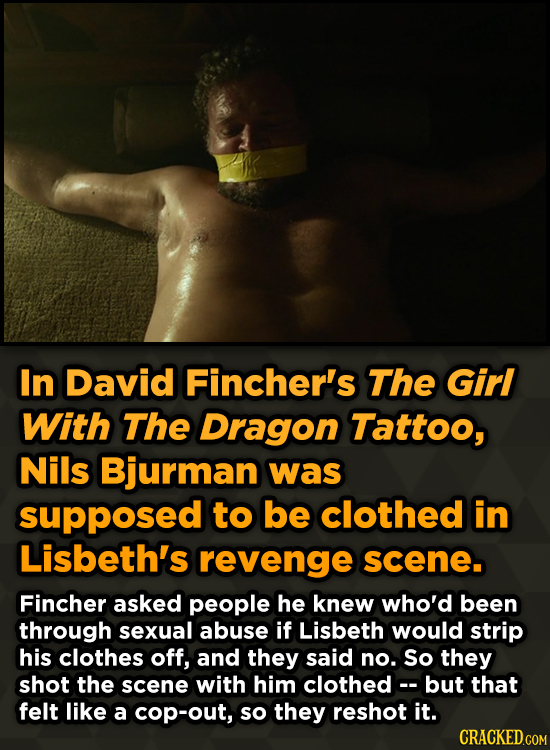 In David Fincher's The Girl With The Dragon Tattoo, Nils Bjurman was supposed to be clothed in Lisbeth's revenge scene. Fincher asked people he knew w