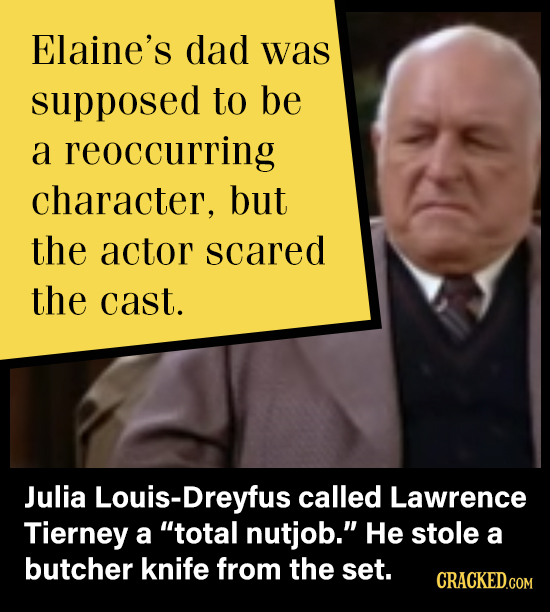 Elaine's dad was supposed to be a reoccurring character, but the actor scared the cast. Julia Louis-Dreyfus called Lawrence Tierney a total nutjob.
