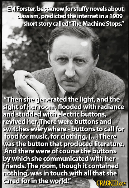 EMForster, besiknow for stuffy novels about assism, predicted the internet in a 1909 short story called The Machine Stops. Then she generated the l