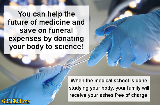 You can help the future of medicine and save on funeral expenses by donating your body to science! When the medical school is done studying your body,