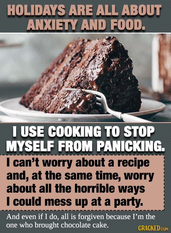 HOLIDAYS ARE ALL ABOUT ANXIETY AND FOOD. I USE COOKING TO STOP MYSELF FROM PANICKING. I can't worry about a recipe and, at the same time, worry about