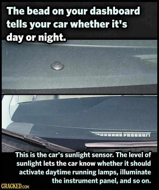 The bead on your dashboard tells your car whether it's day or night. This is the car's sunlight level of sensor. The sunlight lets the car know whethe
