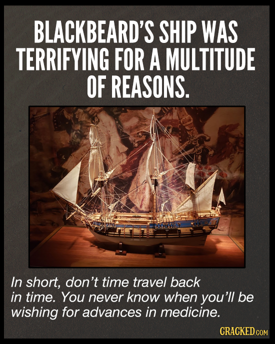 BLACKBEARD'S SHIP WAS TERRIFYING FOR A MULTITUDE OF REASONS. In short, don't time travel back in time. You never know when you'll be wishing for advan
