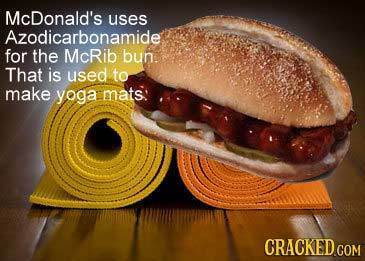 McDonald's uses Azodicarbonamide for the McRib bun. That is used to make yoga mats CRACKEDCO COM 
