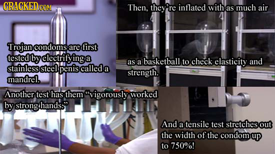 GRAGKEDCO COM Then. they' rE inflated with as much air Trojan condoms are first tested by electrify ing a as a basketball to check elasticity and stai