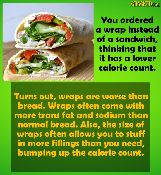 CRACKED COM You ordered a wrap instead of a sandwich, thinking that it has a lower calorie count. Turns out, wraps are worse than bread. Wraps often c