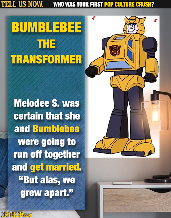 TELL US NOW. WHO WAS YOUR FIRST POP CULTURE CRUSH? BUMBLEBEE THE TRANSFORMER Melodee S. was certain that she and Bumblebee were going to run off toget