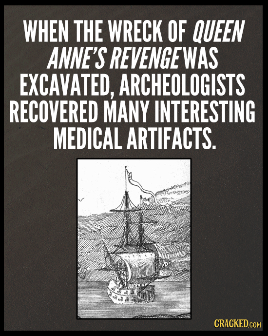 WHEN THE WRECK OF QUEEN ANNE'S REVENGEWAS EXCAVATED, ARCHEOLOGISTS RECOVERED MANY INTERESTING MEDICAL ARTIFACTS. CRACKED.COM