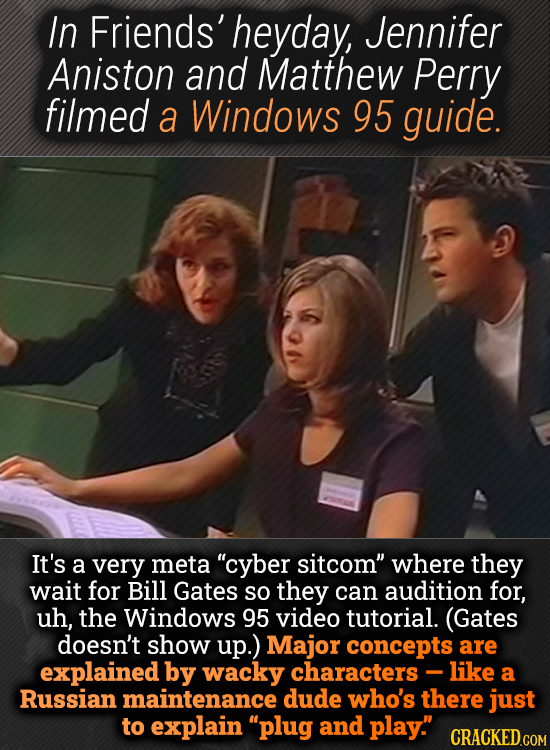 In Friends' heyday, Jennifer Aniston and Matthew Perry filmed a Windows 95 guide. It's a very meta cyber sitcom where they wait for Bill Gates So th