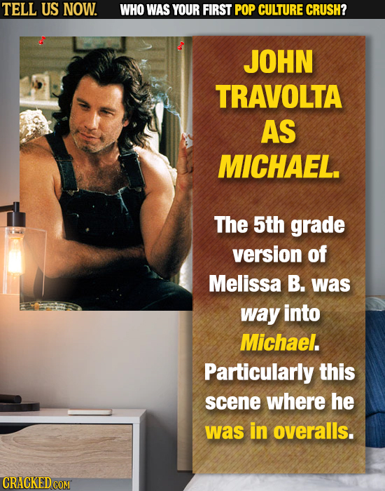TELL US NOW. WHO WAS YOUR FIRST POP CULTURE CRUSH? JOHN TRAVOLTA AS MICHAEL. The 5th grade version of Melissa B. was way into Michael. Particularly th