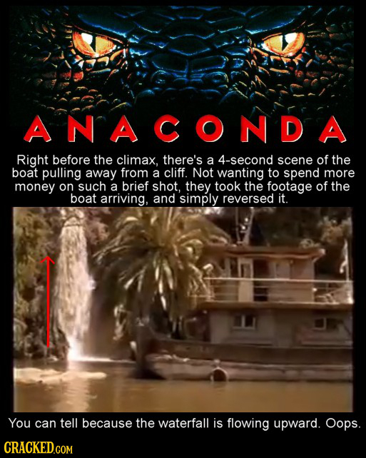 ANACONDA Right before the climax, there's a 4-second scene of the boat pulling away from a cliff. Not wanting to spend more money on such a brief shot
