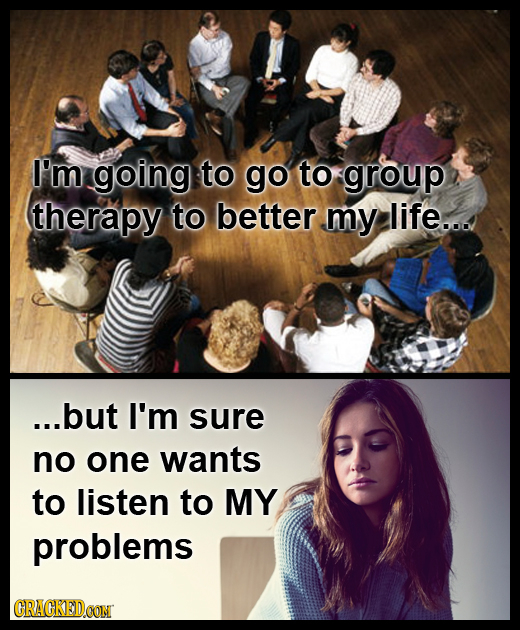 I'm going to go to group therapy to better my life... ...but I'm sure no one wants to listen to MY problems GRACKEDOON 