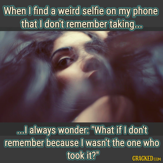 When O find a weird selfie on my phone that I don't remember taking... ... always wonder:. What if don't remember because wasn't the one who took it?