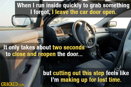 When I run inside quickly to grab something I forgot, I leave the car door open. It only takes about two seconds to close and reopen the door... but c