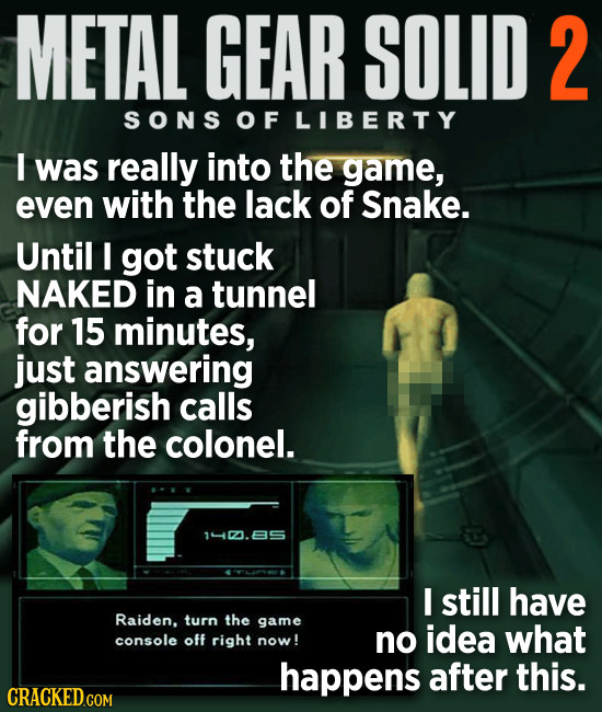 METAL GEAR SOLID 2 SONS OF LIBERTY I was really into the game, even with the lack of Snake. Until I got stuck NAKED in a tunnel for 15 minutes, just a