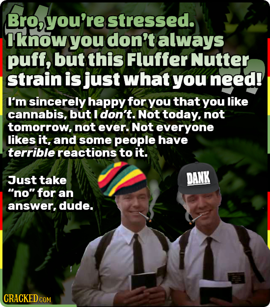 Bro, you're stressed. Iknow you don't always puff, but this Fluffer Nutter strain is just what you need! I'm sincerely happy for you that you like can