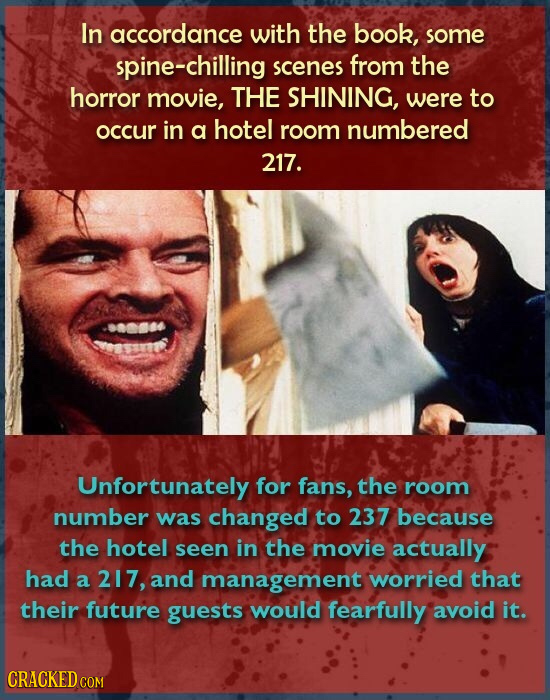 In accordance with the book, some spine-chilling scenes from the horror movie, THE SHINING, were to occur in a hotel room numbered 217. Unfortunately