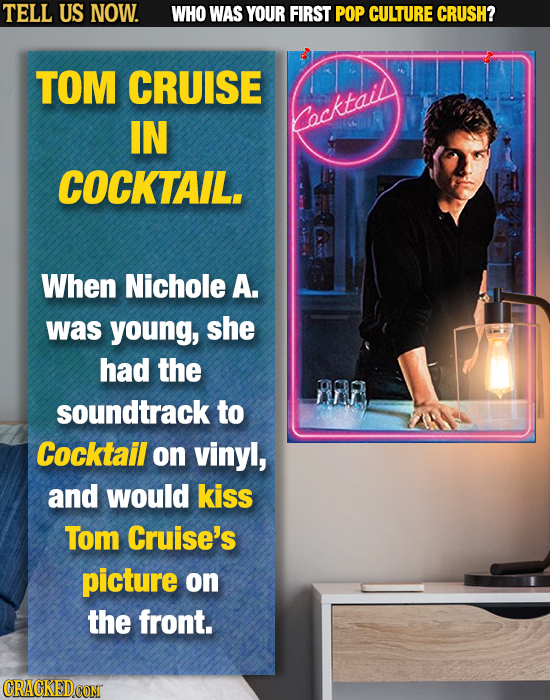 TELL US NOW. WHO WAS YOUR FIRST POP CULTURE CRUSH? TOM CRUISE IN Locktaild COCKTAIL. When Nichole A. was young, she had the ar soundtrack to Cocktail 