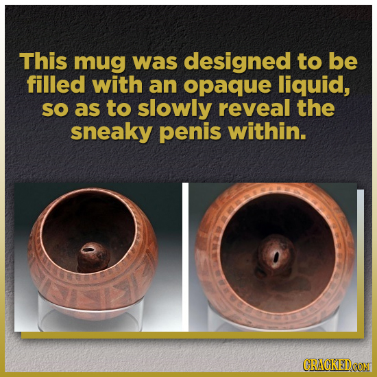 This mug was designed to be filled with an opaque liquid, sO as to slowly reveal the sneaky penis within. CRACKEDCOMT
