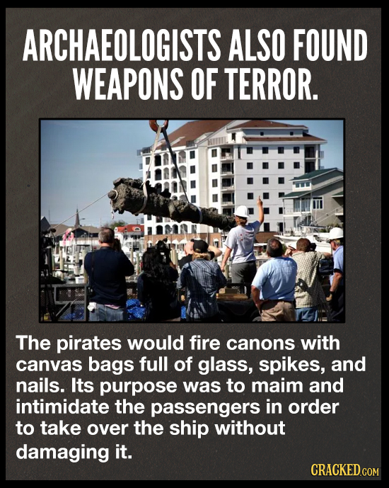 ARCHAEOLOGISTS ALSO FOUND WEAPONS OF TERROR. The pirates would fire canons with canvas bags full of glass, spikes, and nails. Its purpose was to maim