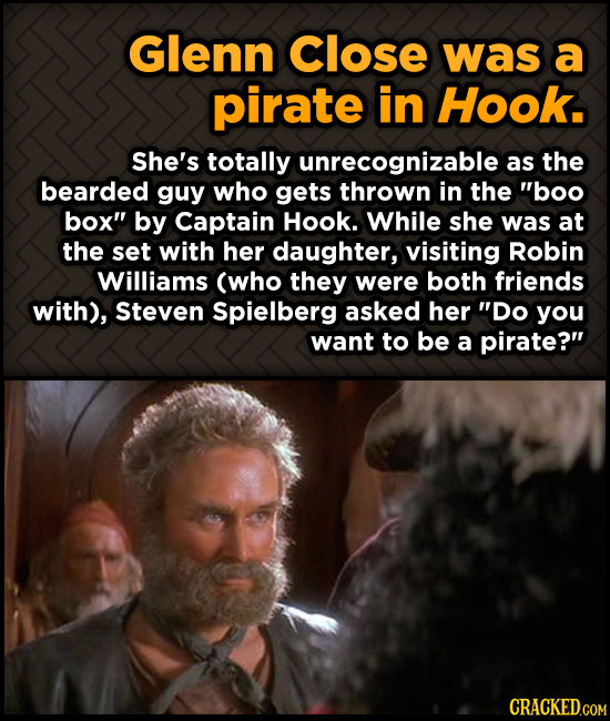 Glenn Close was a pirate in Hook. She's totally unrecognizable as the bearded guy who gets thrown in the boo box by Captain Hook. While she was at t